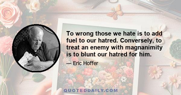 To wrong those we hate is to add fuel to our hatred. Conversely, to treat an enemy with magnanimity is to blunt our hatred for him.