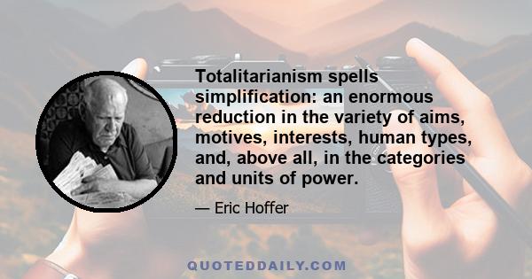 Totalitarianism spells simplification: an enormous reduction in the variety of aims, motives, interests, human types, and, above all, in the categories and units of power.