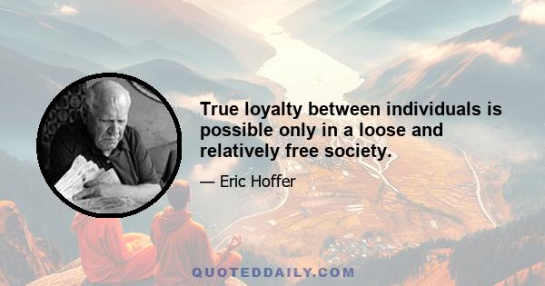 True loyalty between individuals is possible only in a loose and relatively free society.