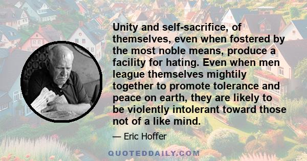 Unity and self-sacrifice, of themselves, even when fostered by the most noble means, produce a facility for hating. Even when men league themselves mightily together to promote tolerance and peace on earth, they are