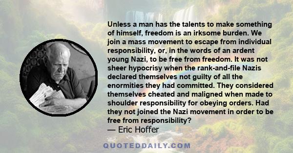 Unless a man has the talents to make something of himself, freedom is an irksome burden. We join a mass movement to escape from individual responsibility, or, in the words of an ardent young Nazi, to be free from