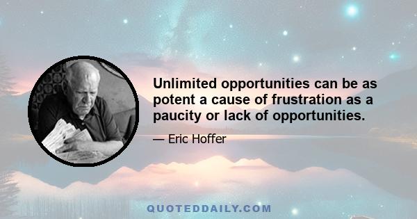 Unlimited opportunities can be as potent a cause of frustration as a paucity or lack of opportunities.