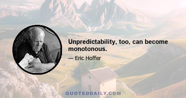 Unpredictability, too, can become monotonous.