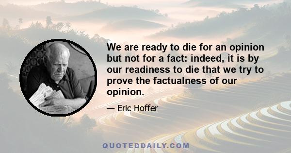 We are ready to die for an opinion but not for a fact: indeed, it is by our readiness to die that we try to prove the factualness of our opinion.