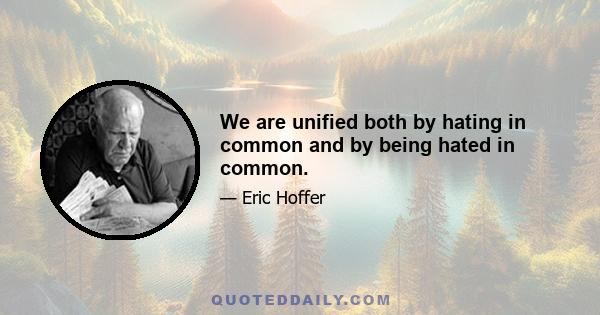 We are unified both by hating in common and by being hated in common.