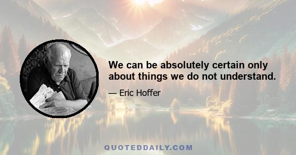 We can be absolutely certain only about things we do not understand.