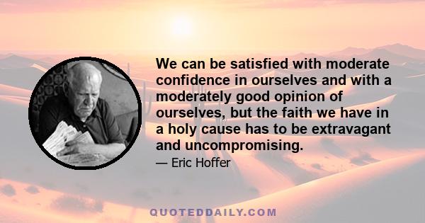 We can be satisfied with moderate confidence in ourselves and with a moderately good opinion of ourselves, but the faith we have in a holy cause has to be extravagant and uncompromising.