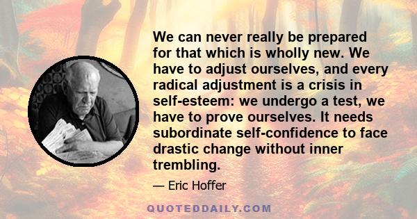 We can never really be prepared for that which is wholly new. We have to adjust ourselves, and every radical adjustment is a crisis in self-esteem: we undergo a test, we have to prove ourselves. It needs subordinate