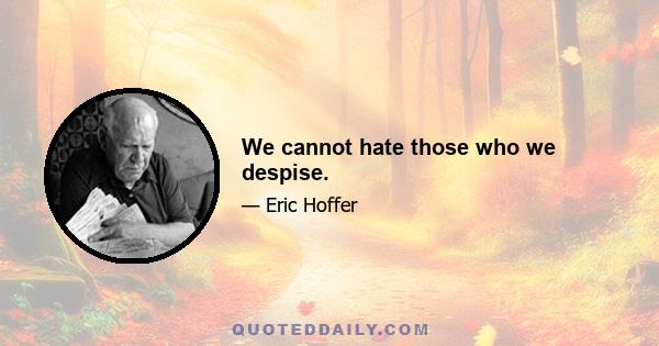 We cannot hate those who we despise.