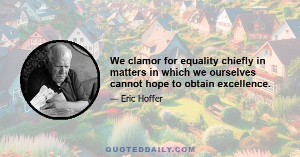 We clamor for equality chiefly in matters in which we ourselves cannot hope to obtain excellence.