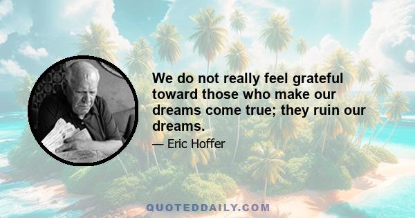 We do not really feel grateful toward those who make our dreams come true; they ruin our dreams.