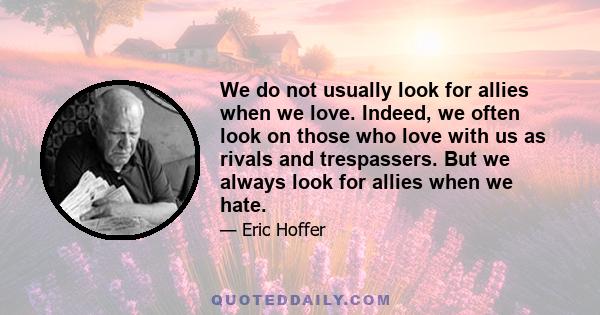 We do not usually look for allies when we love. Indeed, we often look on those who love with us as rivals and trespassers. But we always look for allies when we hate.