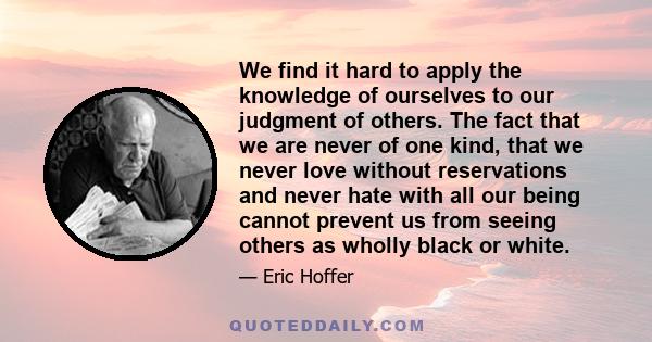 We find it hard to apply the knowledge of ourselves to our judgment of others. The fact that we are never of one kind, that we never love without reservations and never hate with all our being cannot prevent us from