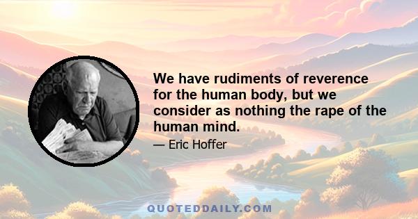 We have rudiments of reverence for the human body, but we consider as nothing the rape of the human mind.