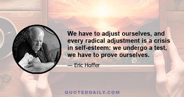 We have to adjust ourselves, and every radical adjustment is a crisis in self-esteem: we undergo a test, we have to prove ourselves.