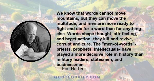 We know that words cannot move mountains, but they can move the multitude; and men are more ready to fight and die for a word than for anything else. Words shape thought, stir feeling, and beget action; they kill and