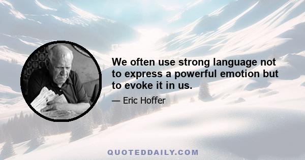 We often use strong language not to express a powerful emotion but to evoke it in us.