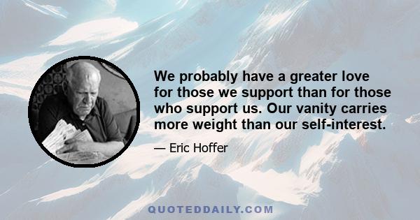 We probably have a greater love for those we support than for those who support us. Our vanity carries more weight than our self-interest.