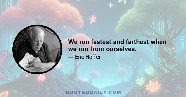 We run fastest and farthest when we run from ourselves.