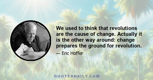 We used to think that revolutions are the cause of change. Actually it is the other way around: change prepares the ground for revolution.