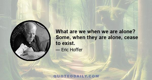 What are we when we are alone? Some, when they are alone, cease to exist.