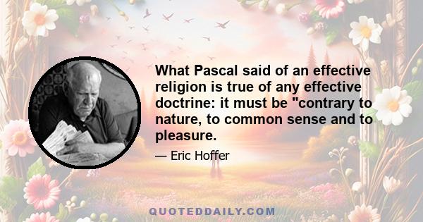 What Pascal said of an effective religion is true of any effective doctrine: it must be contrary to nature, to common sense and to pleasure.