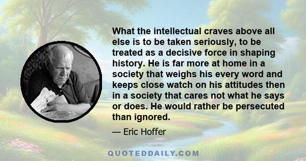 What the intellectual craves above all else is to be taken seriously, to be treated as a decisive force in shaping history. He is far more at home in a society that weighs his every word and keeps close watch on his