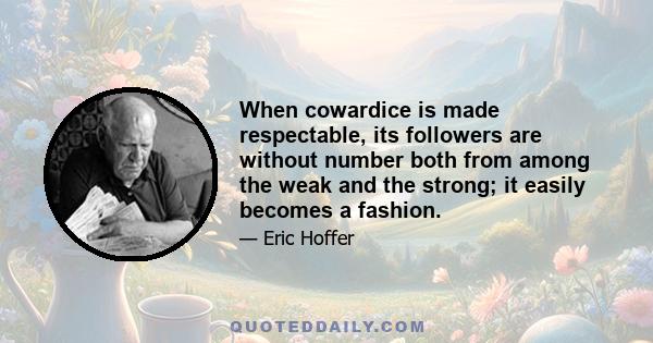 When cowardice is made respectable, its followers are without number both from among the weak and the strong; it easily becomes a fashion.