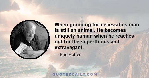 When grubbing for necessities man is still an animal. He becomes uniquely human when he reaches out for the superfluous and extravagant.