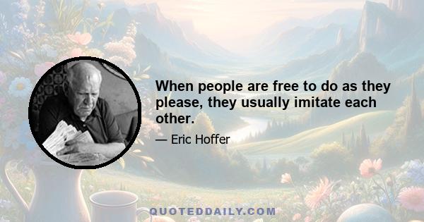 When people are free to do as they please, they usually imitate each other.