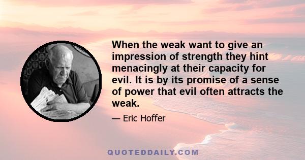 When the weak want to give an impression of strength they hint menacingly at their capacity for evil. It is by its promise of a sense of power that evil often attracts the weak.