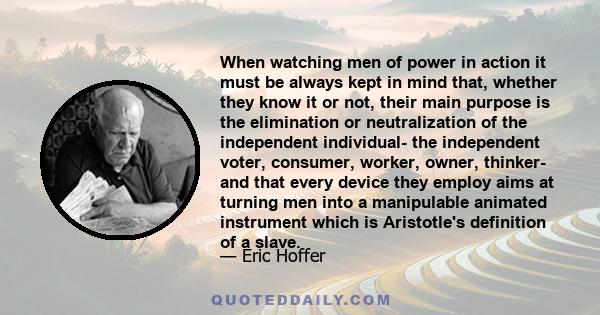 When watching men of power in action it must be always kept in mind that, whether they know it or not, their main purpose is the elimination or neutralization of the independent individual- the independent voter,