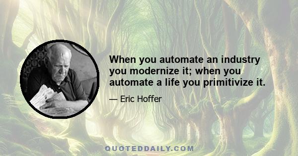 When you automate an industry you modernize it; when you automate a life you primitivize it.