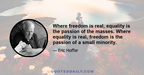 Where freedom is real, equality is the passion of the masses. Where equality is real, freedom is the passion of a small minority.