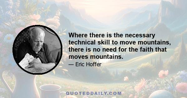 Where there is the necessary technical skill to move mountains, there is no need for the faith that moves mountains.