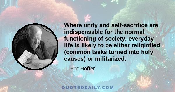 Where unity and self-sacrifice are indispensable for the normal functioning of society, everyday life is likely to be either religiofied (common tasks turned into holy causes) or militarized.