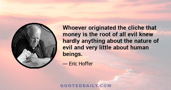 Whoever originated the cliche that money is the root of all evil knew hardly anything about the nature of evil and very little about human beings.