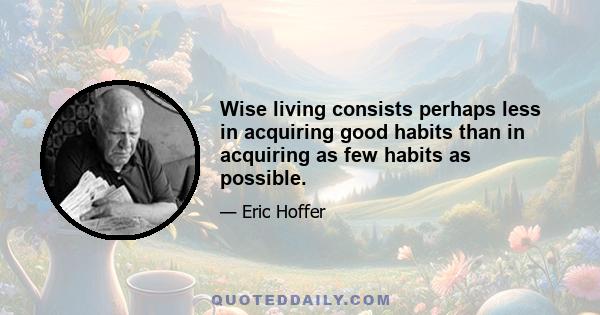 Wise living consists perhaps less in acquiring good habits than in acquiring as few habits as possible.