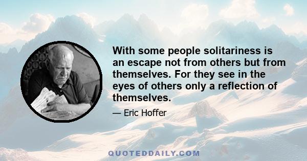 With some people solitariness is an escape not from others but from themselves. For they see in the eyes of others only a reflection of themselves.