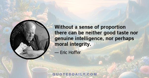 Without a sense of proportion there can be neither good taste nor genuine intelligence, nor perhaps moral integrity.