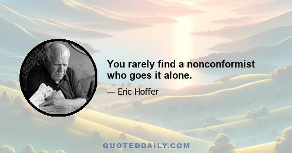 You rarely find a nonconformist who goes it alone.