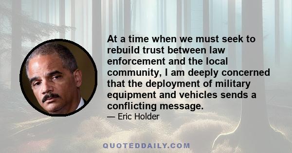 At a time when we must seek to rebuild trust between law enforcement and the local community, I am deeply concerned that the deployment of military equipment and vehicles sends a conflicting message.