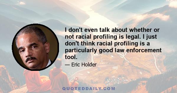 I don't even talk about whether or not racial profiling is legal. I just don't think racial profiling is a particularly good law enforcement tool.