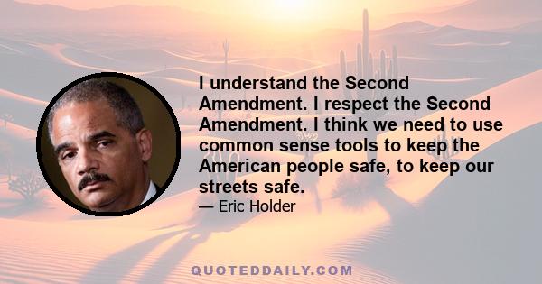 I understand the Second Amendment. I respect the Second Amendment. I think we need to use common sense tools to keep the American people safe, to keep our streets safe.