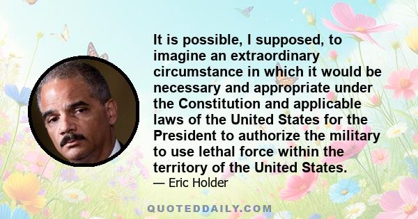 It is possible, I supposed, to imagine an extraordinary circumstance in which it would be necessary and appropriate under the Constitution and applicable laws of the United States for the President to authorize the