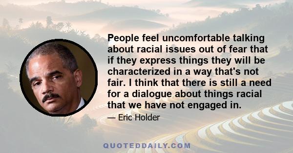 People feel uncomfortable talking about racial issues out of fear that if they express things they will be characterized in a way that's not fair. I think that there is still a need for a dialogue about things racial