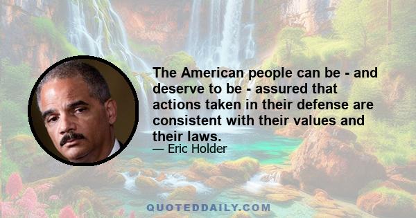 The American people can be - and deserve to be - assured that actions taken in their defense are consistent with their values and their laws.