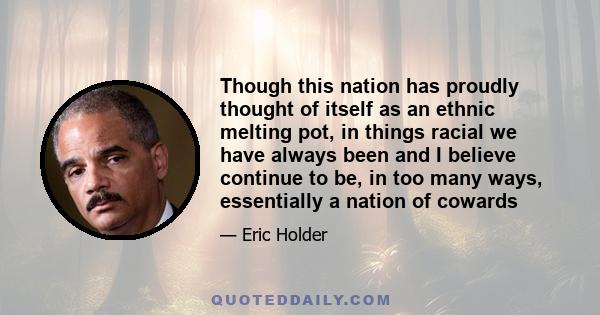 Though this nation has proudly thought of itself as an ethnic melting pot, in things racial we have always been and I believe continue to be, in too many ways, essentially a nation of cowards