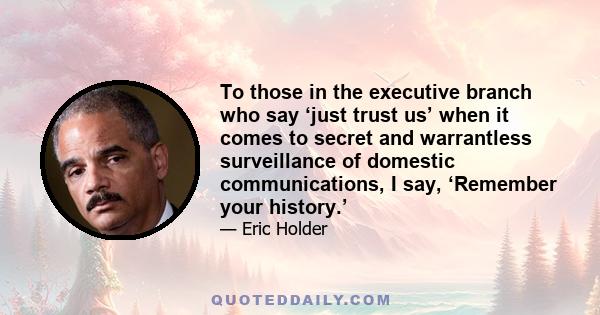 To those in the executive branch who say ‘just trust us’ when it comes to secret and warrantless surveillance of domestic communications, I say, ‘Remember your history.’