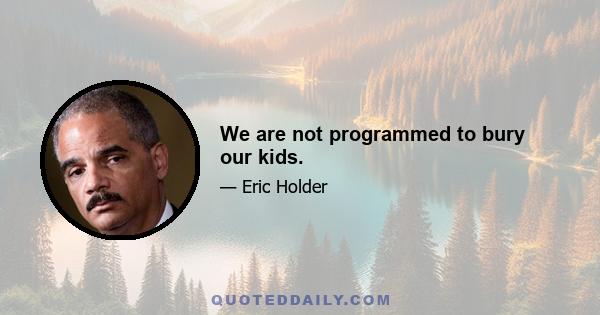 We are not programmed to bury our kids.